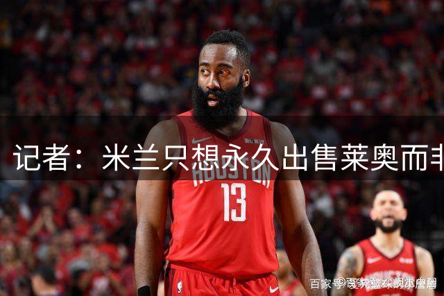 记者：米兰只想永久出售莱奥而非租借，谈判最深入的是贝西克塔斯